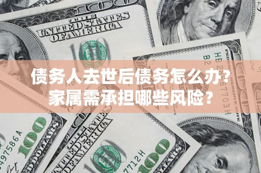 济南债务人去世后债务怎么办？家属需承担哪些风险？
