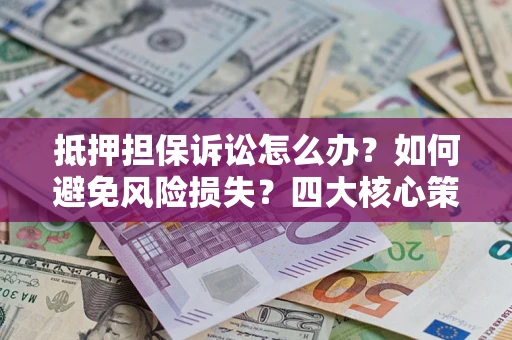 济南抵押担保诉讼怎么办？如何避免风险损失？四大核心策略全解读