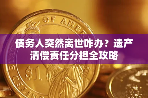 济南债务人突然离世咋办？遗产清偿责任分担全攻略