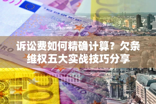济南诉讼费如何精确计算？欠条维权五大实战技巧分享