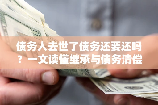济南债务人去世了债务还要还吗？一文读懂继承与债务清偿