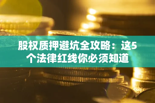 济南股权质押避坑全攻略：这5个法律红线你必须知道
