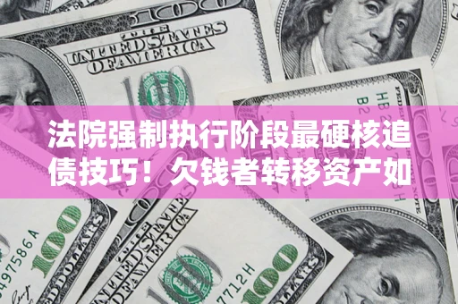 济南法院强制执行阶段最硬核追债技巧！欠钱者转移资产如何破解？