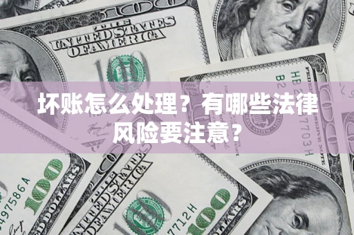 济南坏账怎么处理？有哪些法律风险要注意？