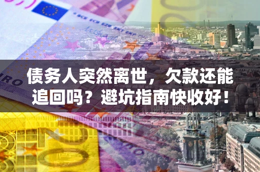 济南债务人突然离世，欠款还能追回吗？避坑指南快收好！