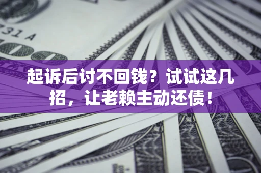 济南起诉后讨不回钱？试试这几招，让老赖主动还债！