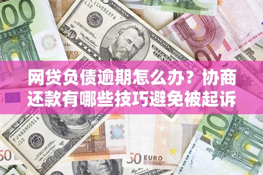 济南网贷负债逾期怎么办？协商还款有哪些技巧避免被起诉？