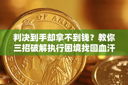 济南判决到手却拿不到钱？教你三招破解执行困境找回血汗钱