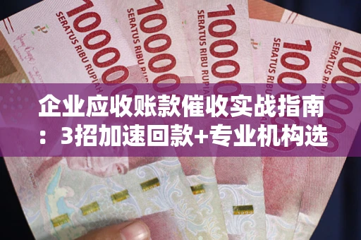 济南企业应收账款催收实战指南：3招加速回款+专业机构选择避坑