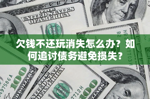 济南欠钱不还玩消失怎么办？如何追讨债务避免损失？