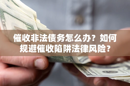 济南催收非法债务怎么办？如何规避催收陷阱法律风险？