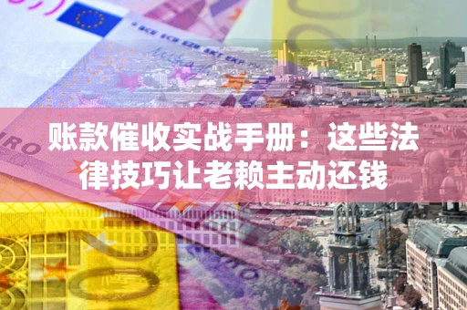 济南账款催收实战手册：这些法律技巧让老赖主动还钱