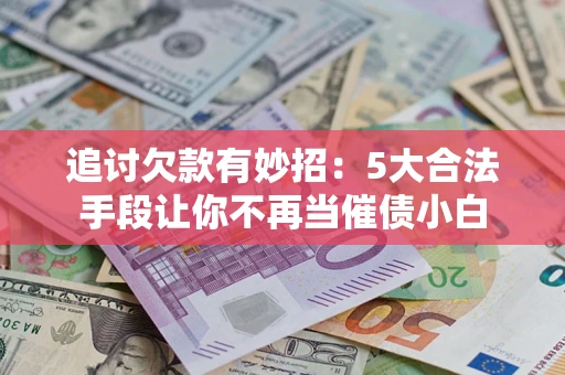 济南追讨欠款有妙招：5大合法手段让你不再当催债小白