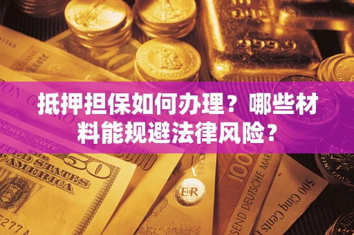 济南抵押担保如何办理？哪些材料能规避法律风险？