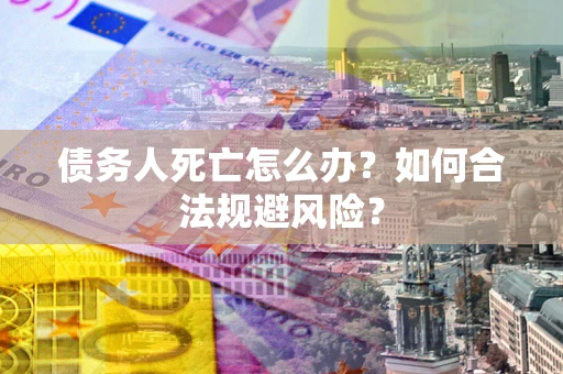 济南债务人死亡怎么办？如何合法规避风险？