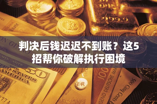 济南判决后钱迟迟不到账？这5招帮你破解执行困境