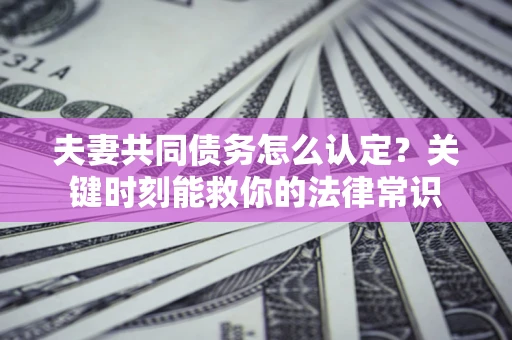 济南夫妻共同债务怎么认定？关键时刻能救你的法律常识