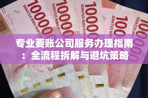 济南专业要账公司服务办理指南：全流程拆解与避坑策略