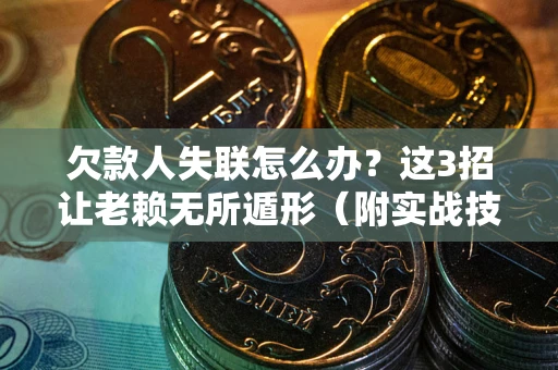 济南欠款人失联怎么办？这3招让老赖无所遁形（附实战技巧）