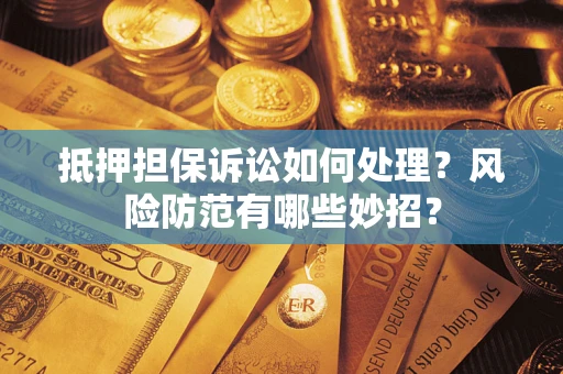 济南抵押担保诉讼如何处理？风险防范有哪些妙招？