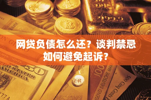 济南网贷负债怎么还？谈判禁忌如何避免起诉？