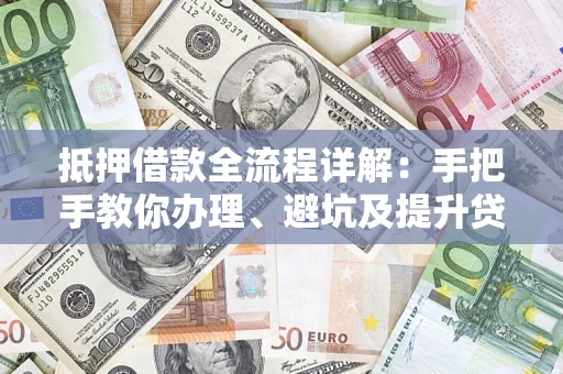 济南抵押借款全流程详解：手把手教你办理、避坑及提升贷款额度