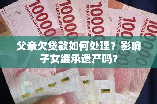 济南父亲欠贷款如何处理?影响子女继承遗产吗? 济南父亲欠贷款如何处理?影响子女继承遗产吗?