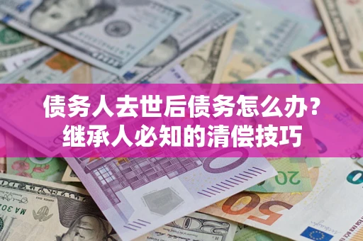 济南债务人去世后债务怎么办？继承人必知的清偿技巧