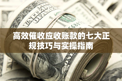 济南高效催收应收账款的七大正规技巧与实操指南
