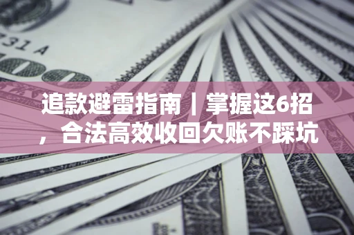 济南追款避雷指南｜掌握这6招，合法高效收回欠账不踩坑