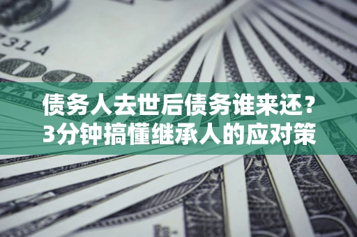 济南债务人去世后债务谁来还？3分钟搞懂继承人的应对策略