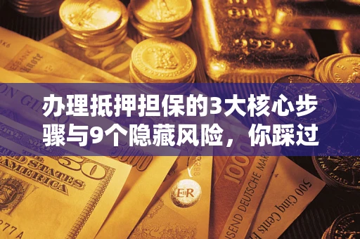 济南办理抵押担保的3大核心步骤与9个隐藏风险，你踩过哪个坑？