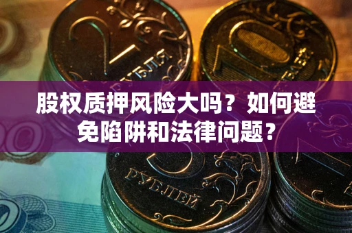 济南股权质押风险大吗？如何避免陷阱和法律问题？