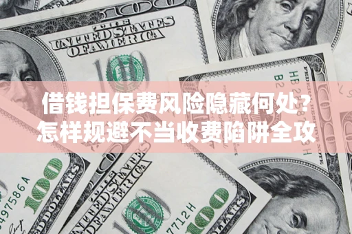 济南借钱担保费风险隐藏何处？怎样规避不当收费陷阱全攻略！
