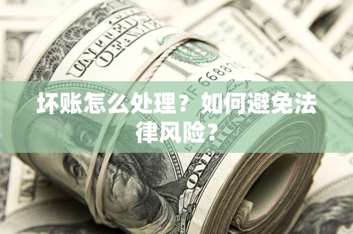 济南坏账怎么处理？如何避免法律风险？