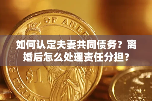 济南如何认定夫妻共同债务？离婚后怎么处理责任分担？