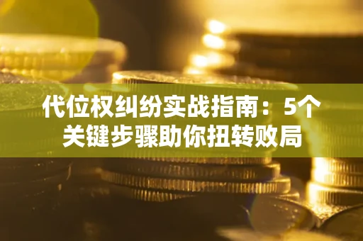 济南代位权纠纷实战指南：5个关键步骤助你扭转败局