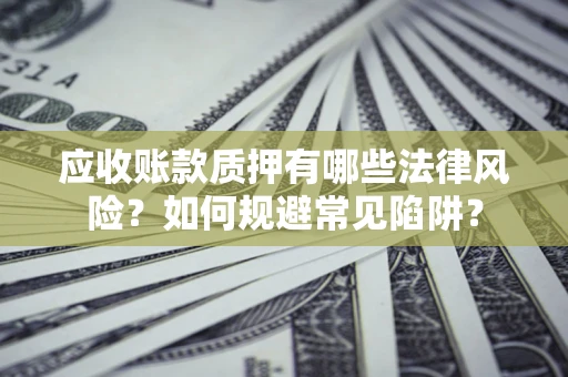 济南应收账款质押有哪些法律风险？如何规避常见陷阱？