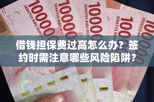 济南借钱担保费过高怎么办？签约时需注意哪些风险陷阱？
