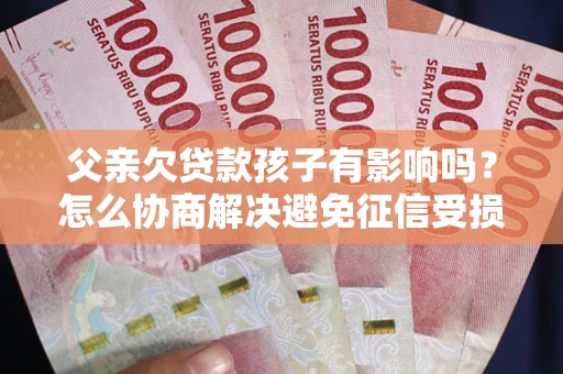 济南父亲欠贷款孩子有影响吗？怎么协商解决避免征信受损？